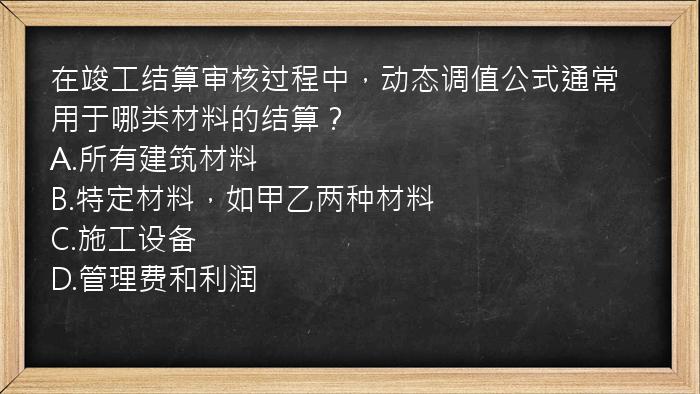 在竣工结算审核过程中，动态调值公式通常用于哪类材料的结算？