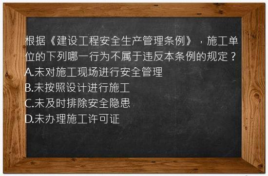 根据《建设工程安全生产管理条例》，施工单位的下列哪一行为不属于违反本条例的规定？