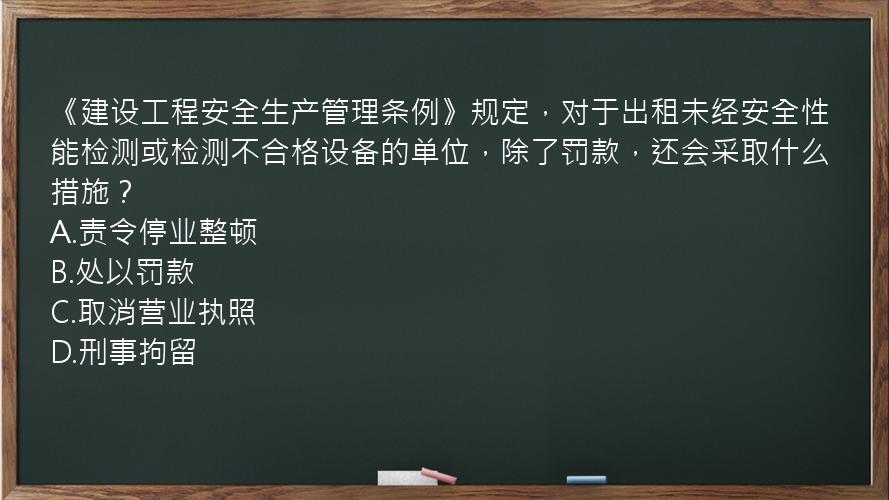 《建设工程安全生产管理条例》规定，对于出租未经安全性能检测或检测不合格设备的单位，除了罚款，还会采取什么措施？