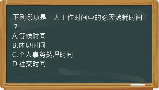 下列哪项是工人工作时间中的必需消耗时间？