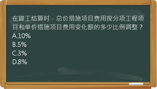 在竣工结算时，总价措施项目费用按分项工程项目和单价措施项目费用变化额的多少比例调整？