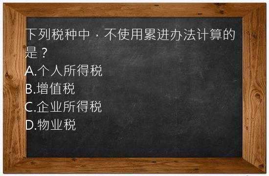 下列税种中，不使用累进办法计算的是？