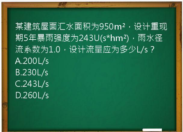 某建筑屋面汇水面积为950m²，设计重现期5年暴雨强度为243U(s*hm²)，雨水径流系数为1.0，设计流量应为多少L/s？