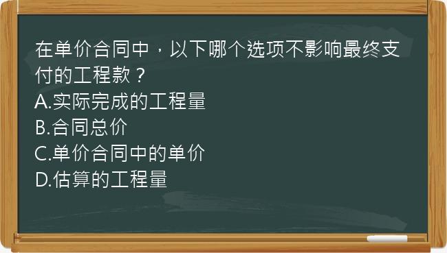 在单价合同中，以下哪个选项不影响最终支付的工程款？