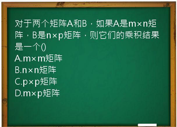 对于两个矩阵A和B，如果A是m×n矩阵，B是n×p矩阵，则它们的乘积结果是一个()