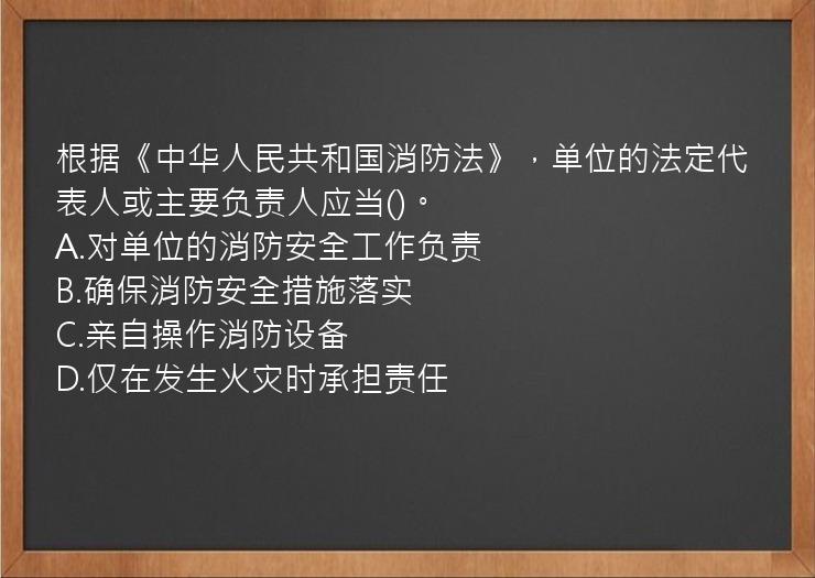 根据《中华人民共和国消防法》，单位的法定代表人或主要负责人应当()。