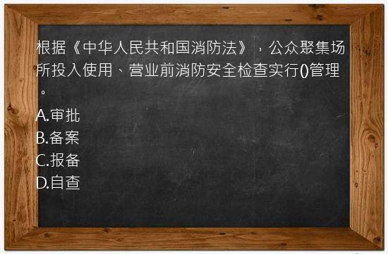 根据《中华人民共和国消防法》，公众聚集场所投入使用、营业前消防安全检查实行()管理。