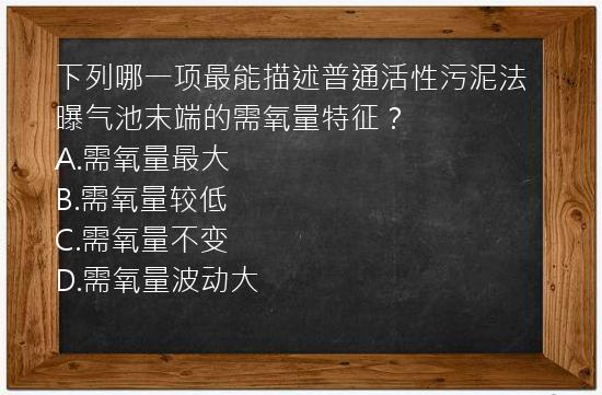 下列哪一项最能描述普通活性污泥法曝气池末端的需氧量特征？