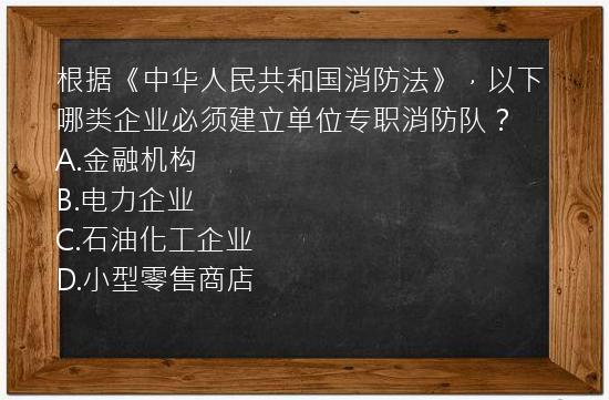 根据《中华人民共和国消防法》，以下哪类企业必须建立单位专职消防队？