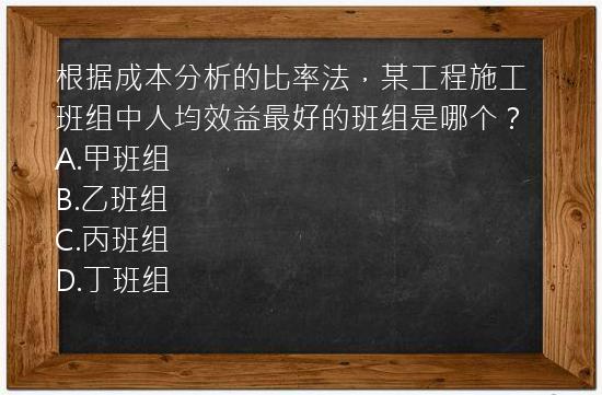 根据成本分析的比率法，某工程施工班组中人均效益最好的班组是哪个？