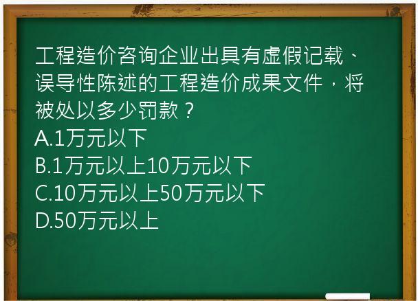 工程造价咨询企业出具有虚假记载、误导性陈述的工程造价成果文件，将被处以多少罚款？