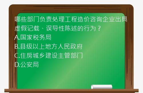 哪些部门负责处理工程造价咨询企业出具虚假记载、误导性陈述的行为？