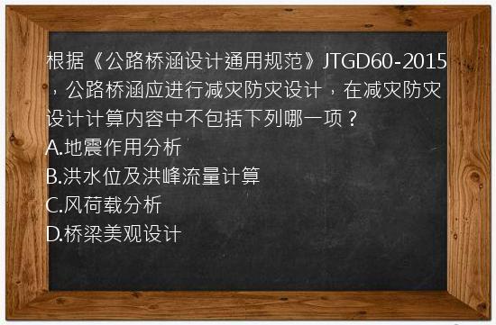 根据《公路桥涵设计通用规范》JTGD60-2015，公路桥涵应进行减灾防灾设计，在减灾防灾设计计算内容中不包括下列哪一项？