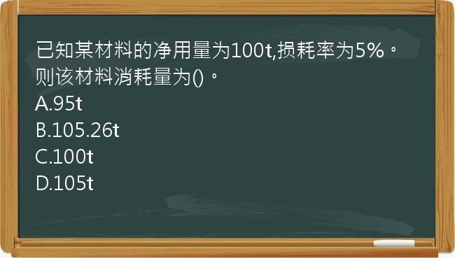 已知某材料的净用量为100t,损耗率为5%。则该材料消耗量为()。