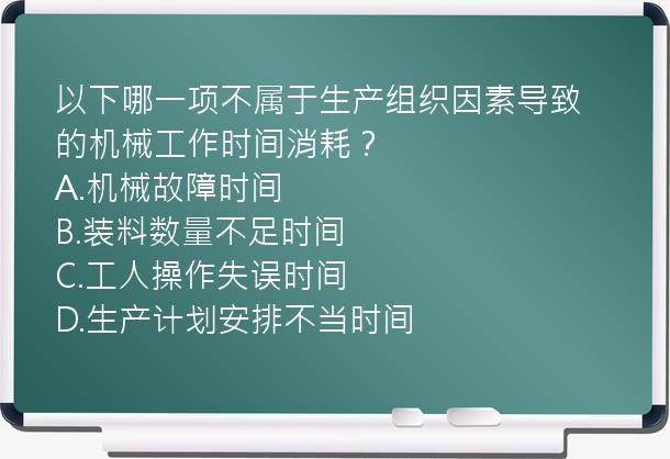 以下哪一项不属于生产组织因素导致的机械工作时间消耗？