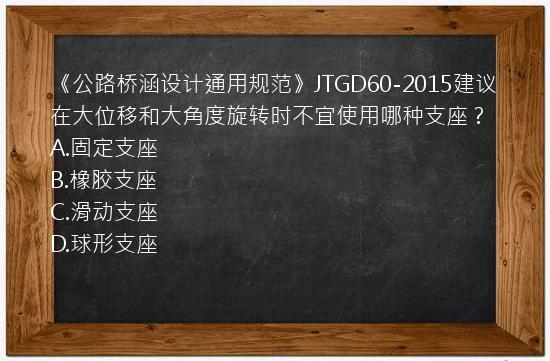 《公路桥涵设计通用规范》JTGD60-2015建议在大位移和大角度旋转时不宜使用哪种支座？