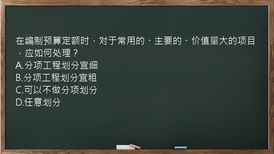 在编制预算定额时，对于常用的、主要的、价值量大的项目，应如何处理？