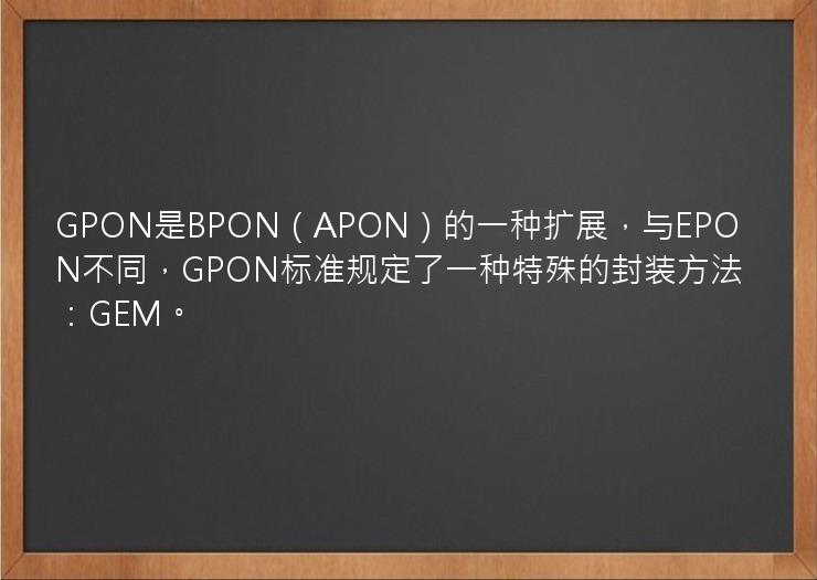 GPON是BPON（APON）的一种扩展，与EPON不同，GPON标准规定了一种特殊的封装方法：GEM。