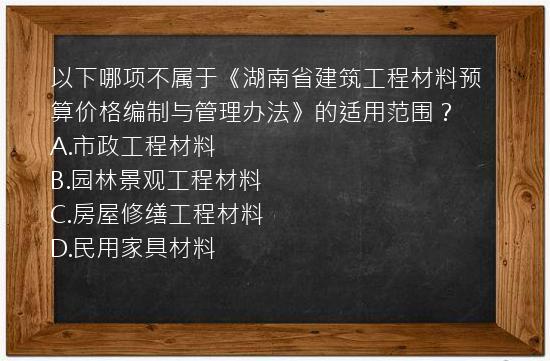 以下哪项不属于《湖南省建筑工程材料预算价格编制与管理办法》的适用范围？