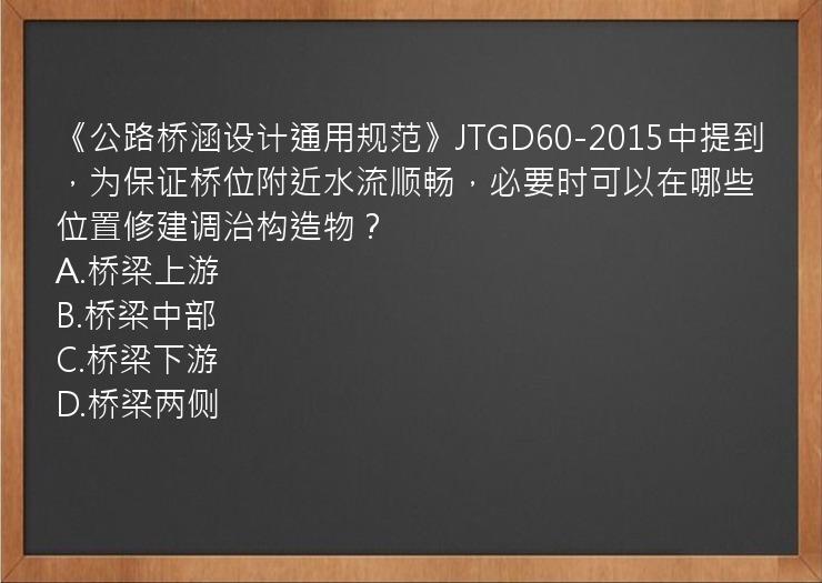 《公路桥涵设计通用规范》JTGD60-2015中提到，为保证桥位附近水流顺畅，必要时可以在哪些位置修建调治构造物？