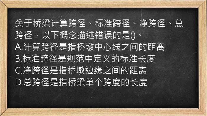 关于桥梁计算跨径、标准跨径、净跨径、总跨径，以下概念描述错误的是()。