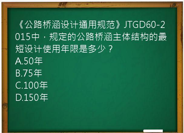 《公路桥涵设计通用规范》JTGD60-2015中，规定的公路桥涵主体结构的最短设计使用年限是多少？