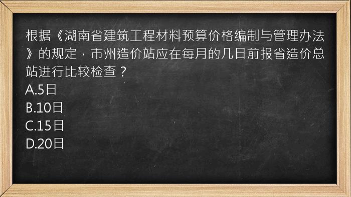 根据《湖南省建筑工程材料预算价格编制与管理办法》的规定，市州造价站应在每月的几日前报省造价总站进行比较检查？