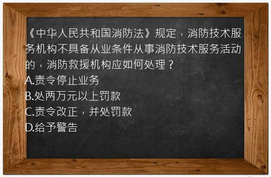 《中华人民共和国消防法》规定，消防技术服务机构不具备从业条件从事消防技术服务活动的，消防救援机构应如何处理？