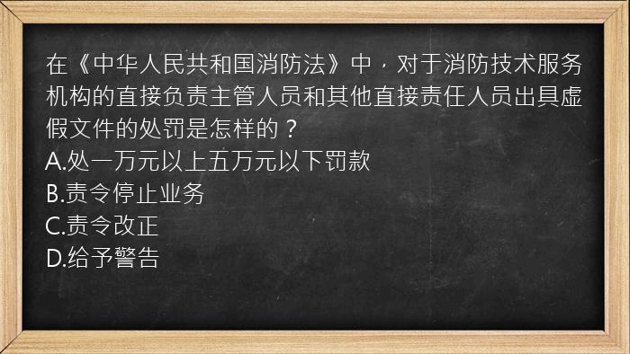 在《中华人民共和国消防法》中，对于消防技术服务机构的直接负责主管人员和其他直接责任人员出具虚假文件的处罚是怎样的？