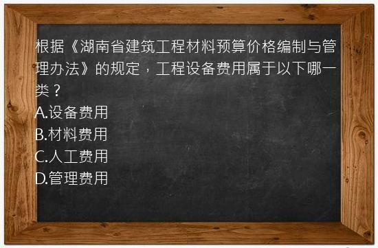 根据《湖南省建筑工程材料预算价格编制与管理办法》的规定，工程设备费用属于以下哪一类？