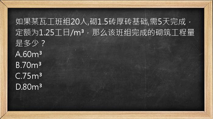 如果某瓦工班组20人,砌1.5砖厚砖基础,需5天完成，定额为1.25工日/m³，那么该班组完成的砌筑工程量是多少？