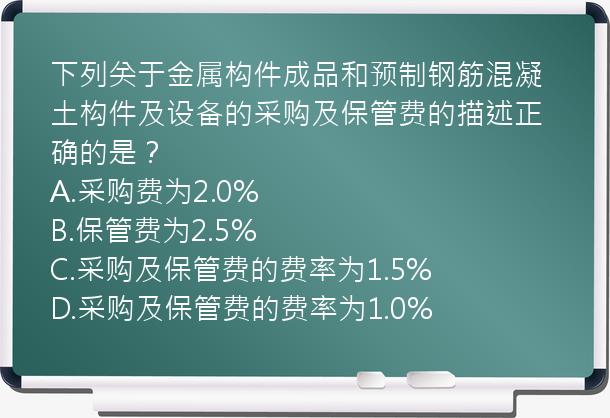 下列关于金属构件成品和预制钢筋混凝土构件及设备的采购及保管费的描述正确的是？