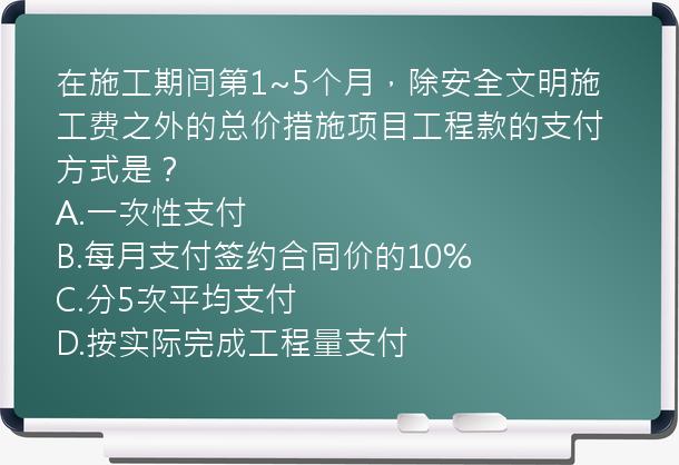 在施工期间第1~5个月，除安全文明施工费之外的总价措施项目工程款的支付方式是？