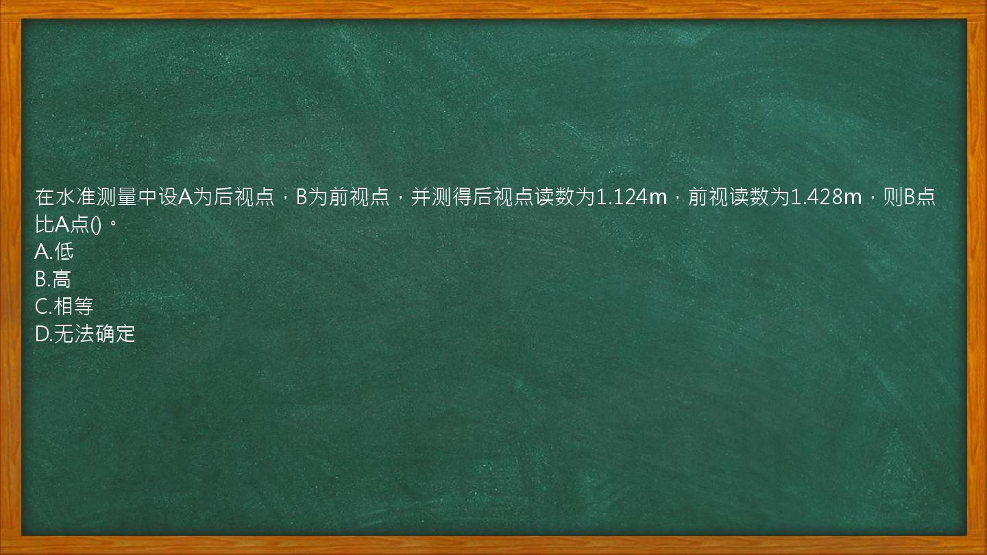 在水准测量中设A为后视点，B为前视点，并测得后视点读数为1.124m，前视读数为1.428m，则B点比A点()。