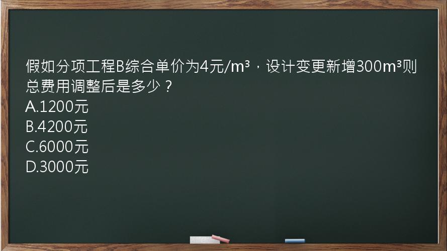 假如分项工程B综合单价为4元/m³，设计变更新增300m³则总费用调整后是多少？