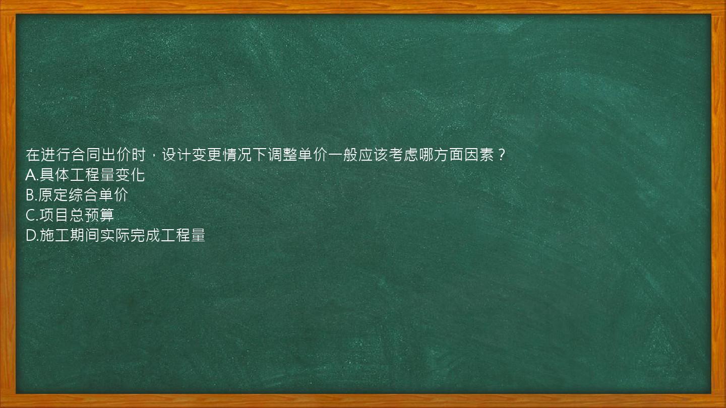 在进行合同出价时，设计变更情况下调整单价一般应该考虑哪方面因素？