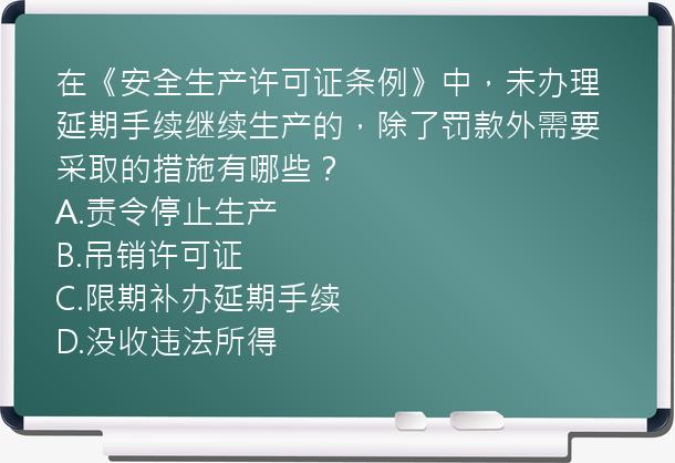 在《安全生产许可证条例》中，未办理延期手续继续生产的，除了罚款外需要采取的措施有哪些？