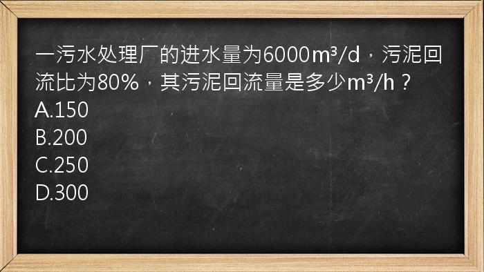 一污水处理厂的进水量为6000m³/d，污泥回流比为80%，其污泥回流量是多少m³/h？