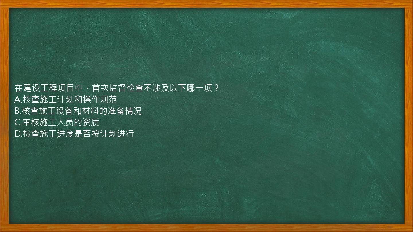 在建设工程项目中，首次监督检查不涉及以下哪一项？