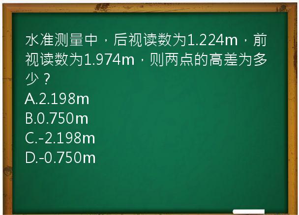 水准测量中，后视读数为1.224m，前视读数为1.974m，则两点的高差为多少？