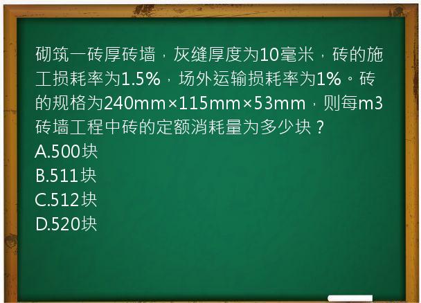 砌筑一砖厚砖墙，灰缝厚度为10毫米，砖的施工损耗率为1.5%，场外运输损耗率为1%。砖的规格为240mm×115mm×53mm，则每m3砖墙工程中砖的定额消耗量为多少块？