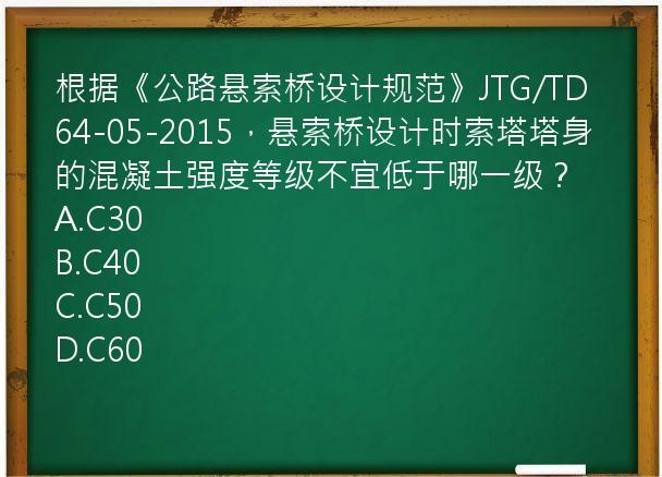 根据《公路悬索桥设计规范》JTG/TD64-05-2015，悬索桥设计时索塔塔身的混凝土强度等级不宜低于哪一级？