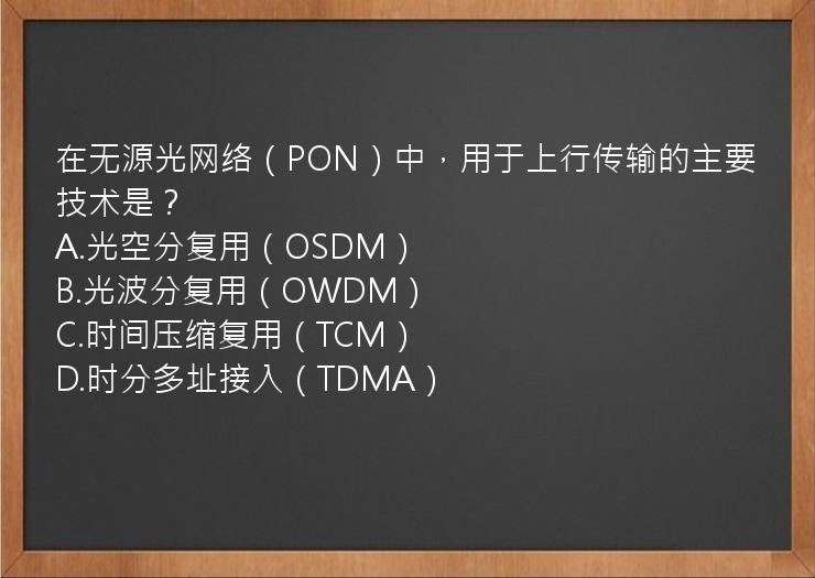 在无源光网络（PON）中，用于上行传输的主要技术是？