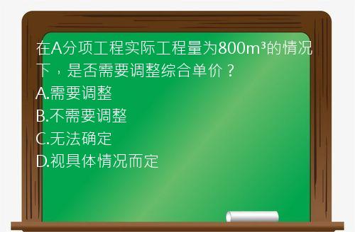 在A分项工程实际工程量为800m³的情况下，是否需要调整综合单价？