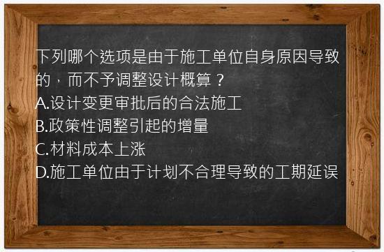 下列哪个选项是由于施工单位自身原因导致的，而不予调整设计概算？