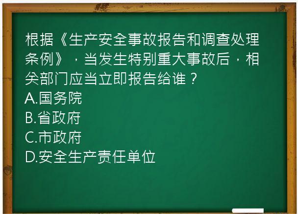 根据《生产安全事故报告和调查处理条例》，当发生特别重大事故后，相关部门应当立即报告给谁？