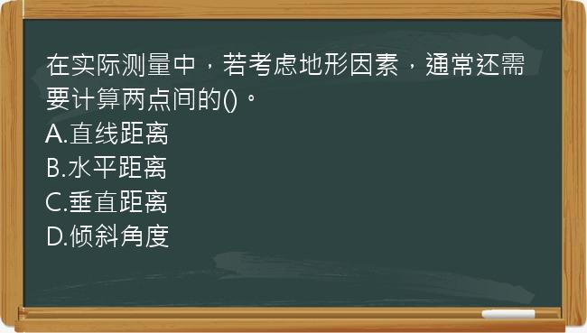 在实际测量中，若考虑地形因素，通常还需要计算两点间的()。