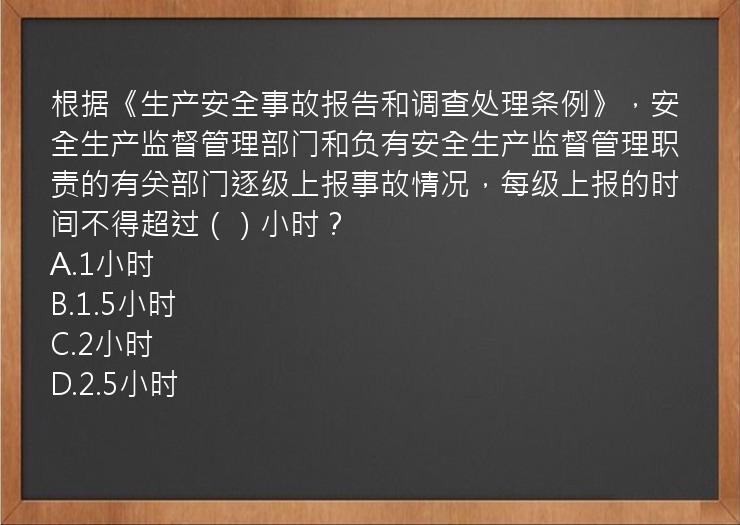 根据《生产安全事故报告和调查处理条例》，安全生产监督管理部门和负有安全生产监督管理职责的有关部门逐级上报事故情况，每级上报的时间不得超过（）小时？