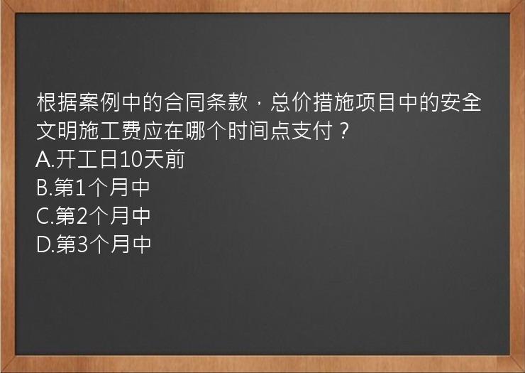 根据案例中的合同条款，总价措施项目中的安全文明施工费应在哪个时间点支付？