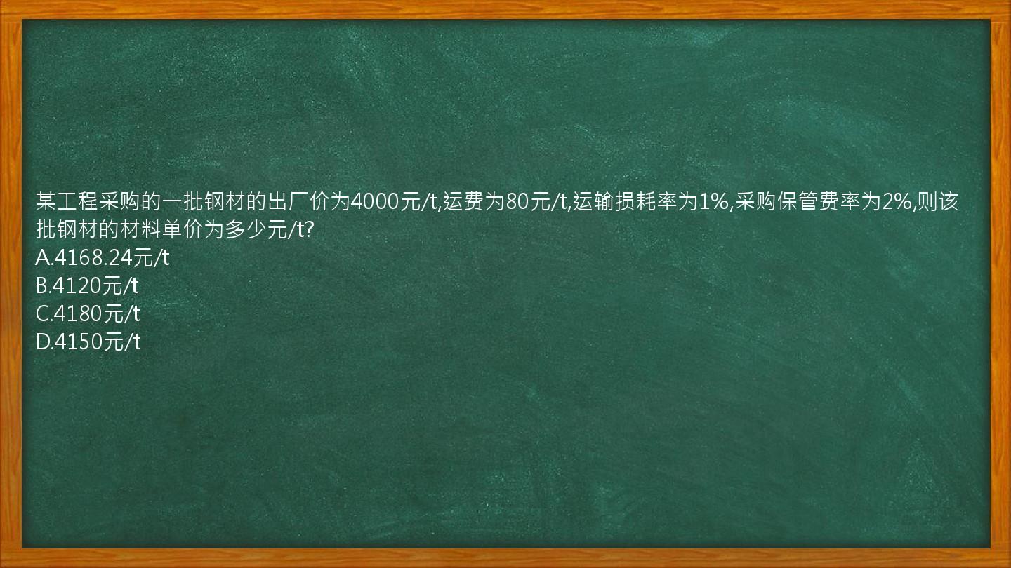 某工程采购的一批钢材的出厂价为4000元/t,运费为80元/t,运输损耗率为1%,采购保管费率为2%,则该批钢材的材料单价为多少元/t?